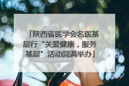 陕西省医学会名医基层行“关爱健康，服务基层”活动圆满举办