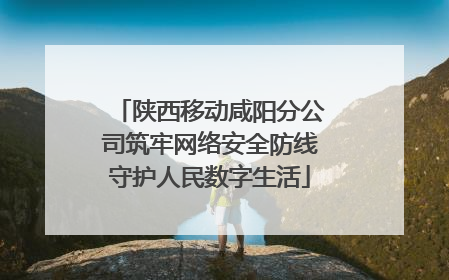 陕西移动咸阳分公司筑牢网络安全防线守护人民数字生活