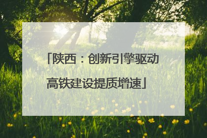 陕西：创新引擎驱动高铁建设提质增速