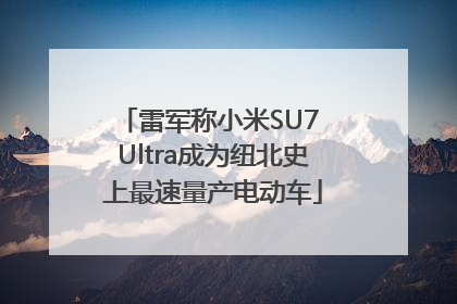 雷军称小米SU7 Ultra成为纽北史上最速量产电动车