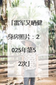 雷军又晒健身房照片：2025年第52次