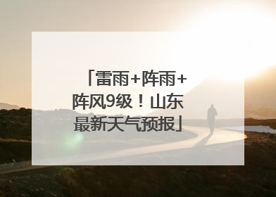 雷雨+阵雨+阵风9级！山东最新天气预报