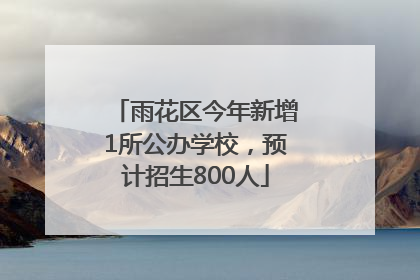 雨花区今年新增1所公办学校，预计招生800人