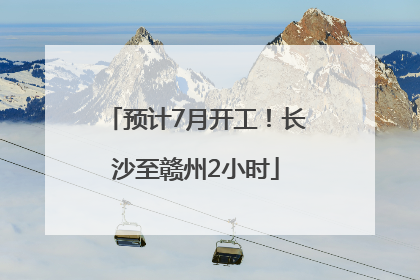 预计7月开工！长沙至赣州2小时