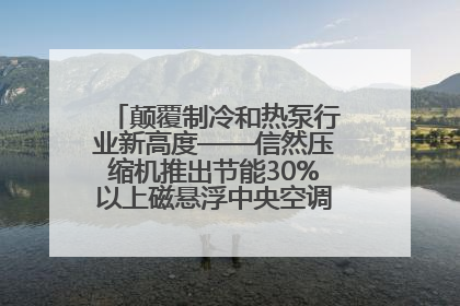 颠覆制冷和热泵行业新高度——信然压缩机推出节能30%以上磁悬浮中央空调和磁悬浮热泵