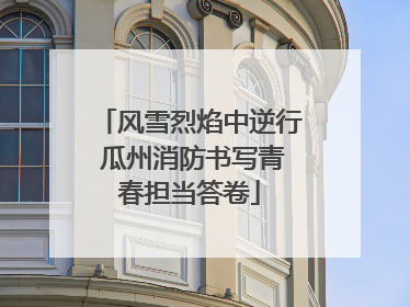 风雪烈焰中逆行 瓜州消防书写青春担当答卷