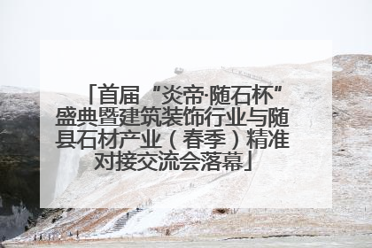 首届“炎帝·随石杯”盛典暨建筑装饰行业与随县石材产业（春季）精准对接交流会落幕