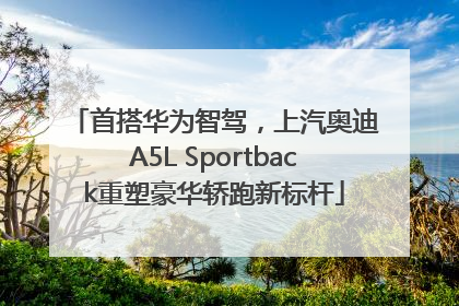 首搭华为智驾，上汽奥迪A5L Sportback重塑豪华轿跑新标杆