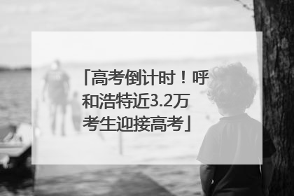 高考倒计时！呼和浩特近3.2万考生迎接高考