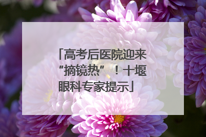 高考后医院迎来“摘镜热”！十堰眼科专家提示