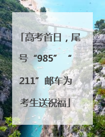 高考首日，尾号“985”“211”邮车为考生送祝福