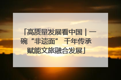 高质量发展看中国｜一碗“非遗面” 千年传承赋能文旅融合发展