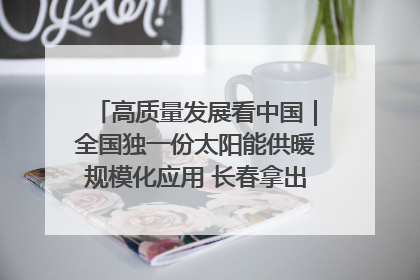 高质量发展看中国｜全国独一份太阳能供暖规模化应用 长春拿出“净月样本”