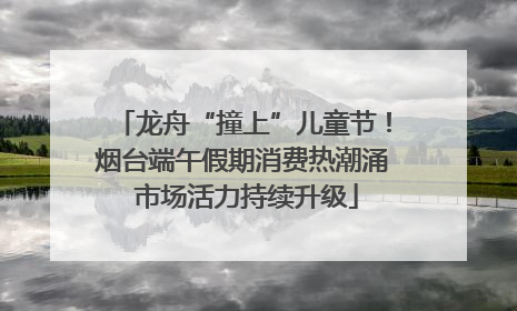 龙舟“撞上”儿童节！烟台端午假期消费热潮涌 市场活力持续升级