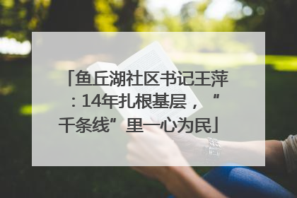 鱼丘湖社区书记王萍：14年扎根基层，“千条线”里一心为民