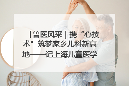 鲁医风采｜携“心技术”筑梦家乡儿科新高地——记上海儿童医学中心临沂医院执行院长、副主任医师孙琦