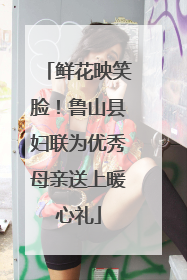 鲜花映笑脸！鲁山县妇联为优秀母亲送上暖心礼