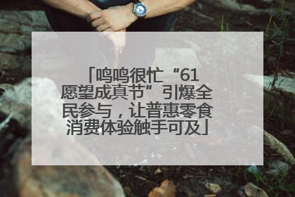 鸣鸣很忙“61 愿望成真节”引爆全民参与，让普惠零食消费体验触手可及