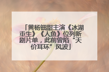 黄杨钿甜主演《冰湖重生》《人鱼》位列新剧片单，此前曾陷“天价耳环”风波