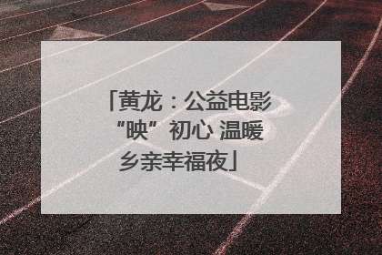黄龙：公益电影“映”初心 温暖乡亲幸福夜