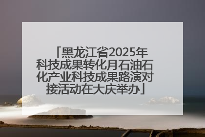 黑龙江省2025年科技成果转化月石油石化产业科技成果路演对接活动在大庆举办