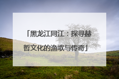 黑龙江同江：探寻赫哲文化的渔歌与传奇