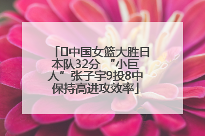 ﻿中国女篮大胜日本队32分 “小巨人”张子宇9投8中保持高进攻效率