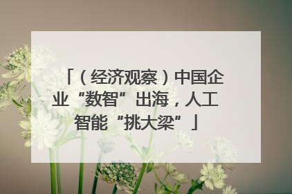 （经济观察）中国企业“数智”出海，人工智能“挑大梁”