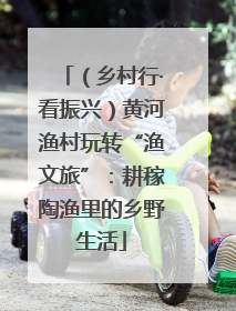 （乡村行·看振兴）黄河渔村玩转“渔文旅”：耕稼陶渔里的乡野生活