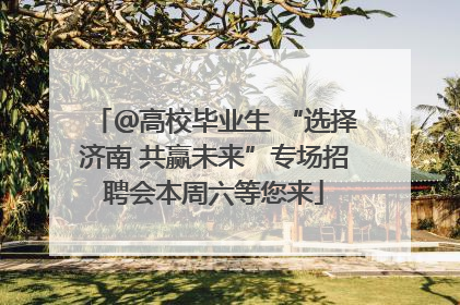 ＠高校毕业生 “选择济南 共赢未来”专场招聘会本周六等您来
