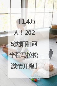 1.4万人！2025沈阳和河半程马拉松激情开跑