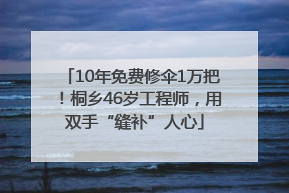 10年免费修伞1万把！桐乡46岁工程师，用双手“缝补”人心