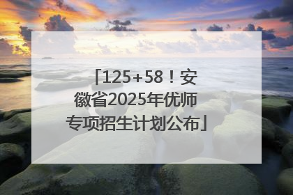 125+58！安徽省2025年优师专项招生计划公布