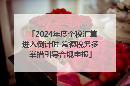2024年度个税汇算进入倒计时 常德税务多举措引导合规申报