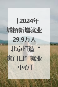 2024年城镇新增就业29.9万人 北京打造“家门口”就业中心