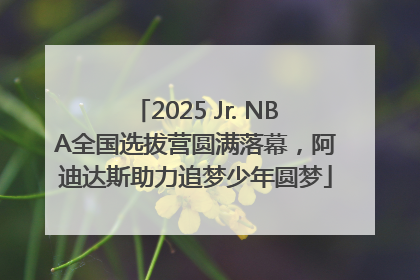 2025 Jr. NBA全国选拔营圆满落幕，阿迪达斯助力追梦少年圆梦