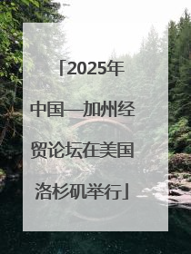 2025年中国—加州经贸论坛在美国洛杉矶举行