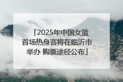 2025年中国女篮首场热身赛将在临沂市举办 购票途径公布