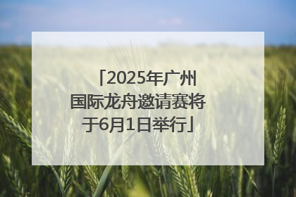 2025年广州国际龙舟邀请赛将于6月1日举行