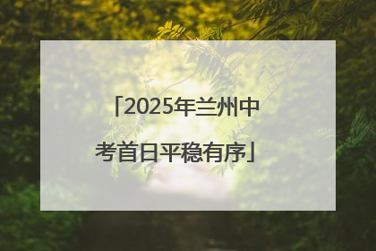 2025年兰州中考首日平稳有序
