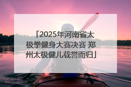 2025年河南省太极拳健身大赛决赛 郑州太极健儿载誉而归