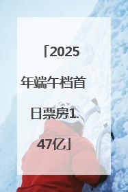 2025年端午档首日票房1.47亿