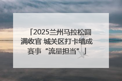 2025兰州马拉松圆满收官 城关区打卡墙成赛事“流量担当”
