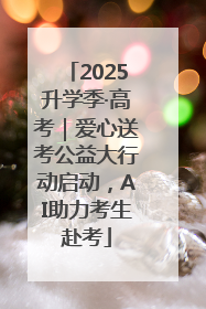 2025升学季·高考｜爱心送考公益大行动启动，AI助力考生赴考