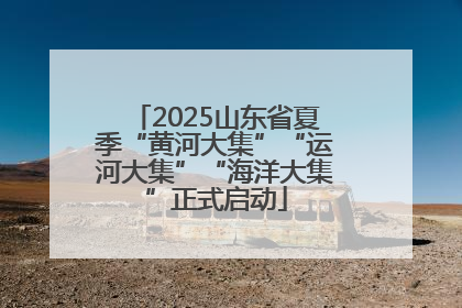 2025山东省夏季“黄河大集”“运河大集”“海洋大集”正式启动