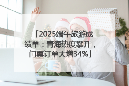 2025端午旅游成绩单：青海热度攀升，门票订单大增34%