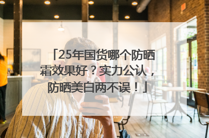 25年国货哪个防晒霜效果好？实力公认，防晒美白两不误！