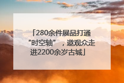 280余件展品打通“时空轴”，邀观众走进2200余岁古城