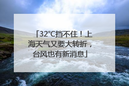 32℃挡不住！上海天气又要大转折，台风也有新消息