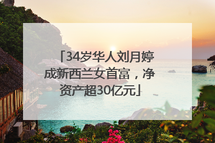 34岁华人刘月婷成新西兰女首富，净资产超30亿元